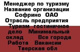 Менеджер по туризму › Название организации ­ Софрино, ОАО › Отрасль предприятия ­ Туризм, гостиничное дело › Минимальный оклад ­ 1 - Все города Работа » Вакансии   . Тверская обл.,Осташков г.